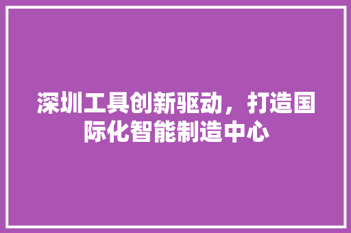 深圳工具创新驱动，打造国际化智能制造中心