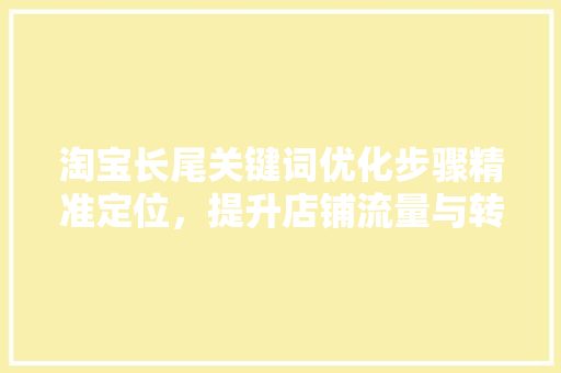 淘宝长尾关键词优化步骤精准定位，提升店铺流量与转化率
