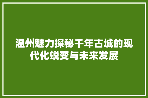 温州魅力探秘千年古城的现代化蜕变与未来发展