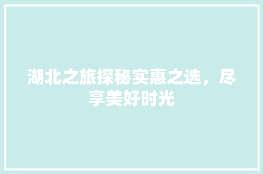 湖北之旅探秘实惠之选，尽享美好时光