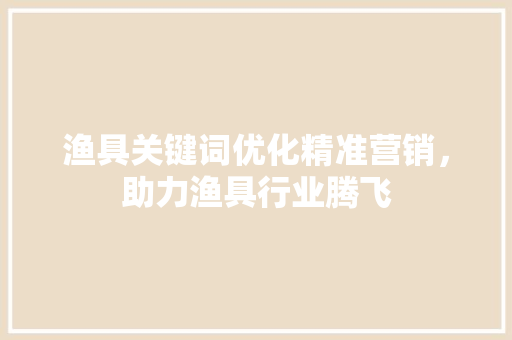 渔具关键词优化精准营销，助力渔具行业腾飞