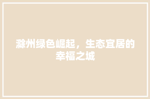 滁州绿色崛起，生态宜居的幸福之城