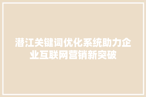 潜江关键词优化系统助力企业互联网营销新突破