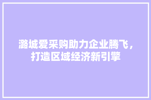 潞城爱采购助力企业腾飞，打造区域经济新引擎