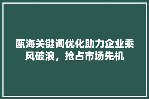 瓯海关键词优化助力企业乘风破浪，抢占市场先机