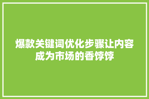 爆款关键词优化步骤让内容成为市场的香饽饽