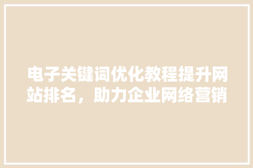 电子关键词优化教程提升网站排名，助力企业网络营销