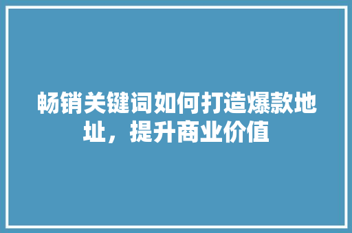 畅销关键词如何打造爆款地址，提升商业价值