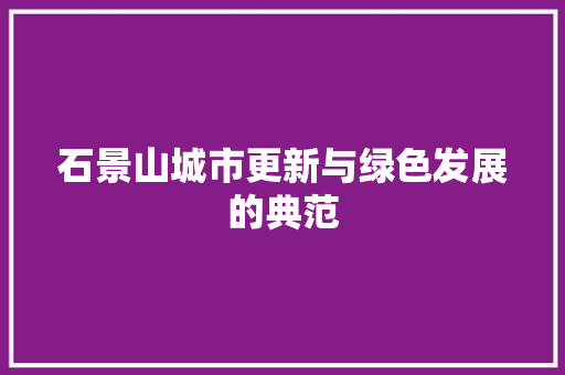 石景山城市更新与绿色发展的典范