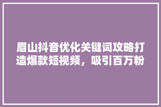 眉山抖音优化关键词攻略打造爆款短视频，吸引百万粉丝