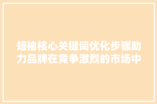 短袖核心关键词优化步骤助力品牌在竞争激烈的市场中脱颖而出