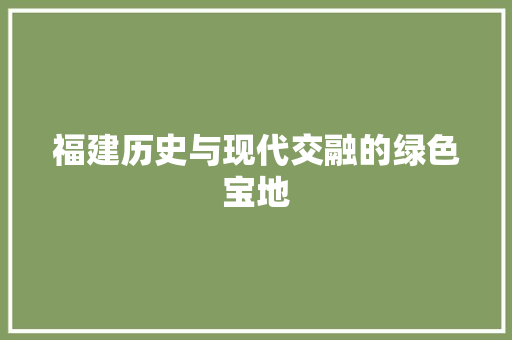 福建历史与现代交融的绿色宝地