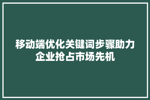 移动端优化关键词步骤助力企业抢占市场先机