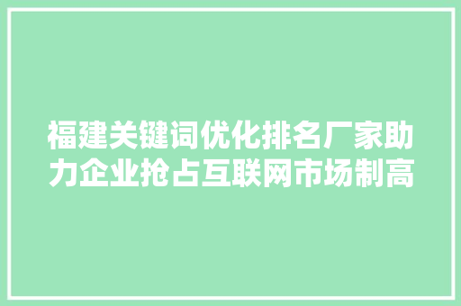 福建关键词优化排名厂家助力企业抢占互联网市场制高点
