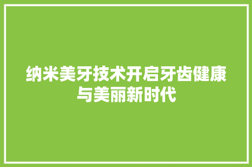 纳米美牙技术开启牙齿健康与美丽新时代