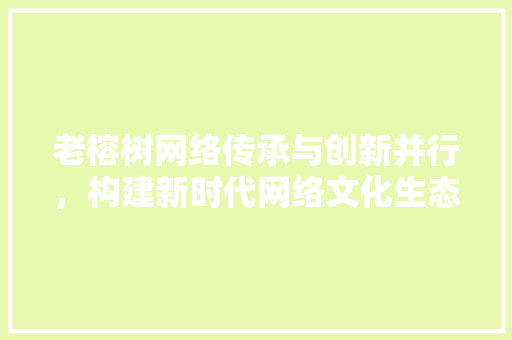 老榕树网络传承与创新并行，构建新时代网络文化生态