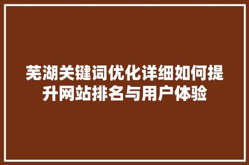 芜湖关键词优化详细如何提升网站排名与用户体验