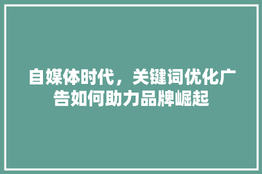 自媒体时代，关键词优化广告如何助力品牌崛起