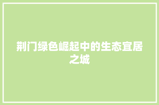 荆门绿色崛起中的生态宜居之城
