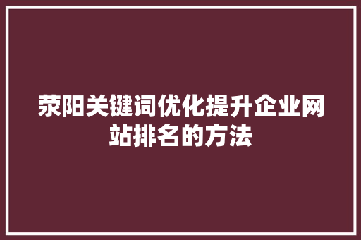荥阳关键词优化提升企业网站排名的方法