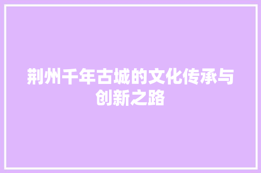 荆州千年古城的文化传承与创新之路