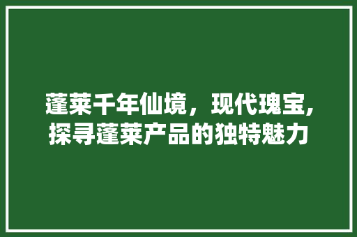 蓬莱千年仙境，现代瑰宝,探寻蓬莱产品的独特魅力
