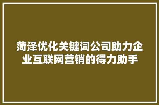 菏泽优化关键词公司助力企业互联网营销的得力助手