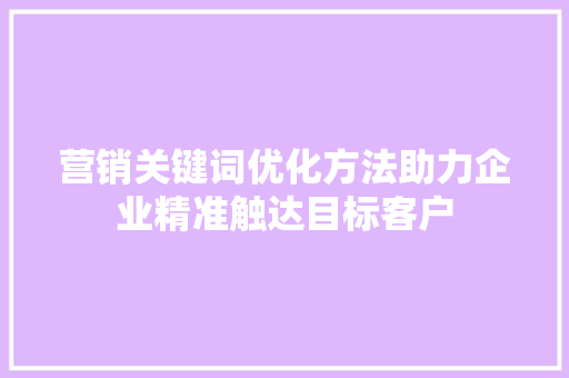 营销关键词优化方法助力企业精准触达目标客户