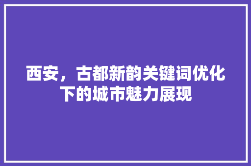 西安，古都新韵关键词优化下的城市魅力展现
