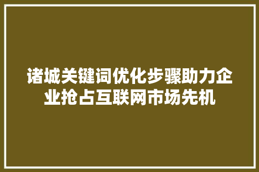 诸城关键词优化步骤助力企业抢占互联网市场先机