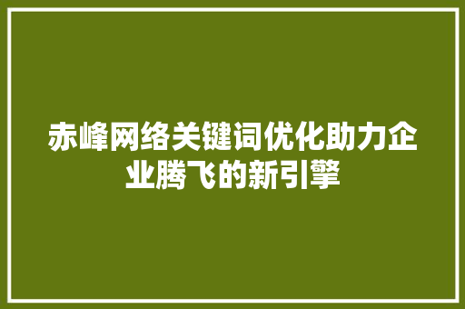 赤峰网络关键词优化助力企业腾飞的新引擎