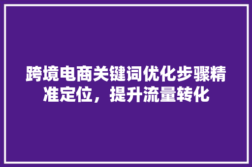 跨境电商关键词优化步骤精准定位，提升流量转化