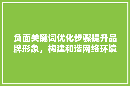 负面关键词优化步骤提升品牌形象，构建和谐网络环境