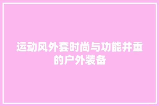 运动风外套时尚与功能并重的户外装备