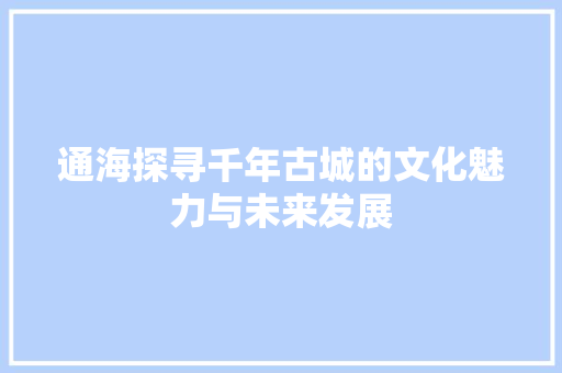 通海探寻千年古城的文化魅力与未来发展