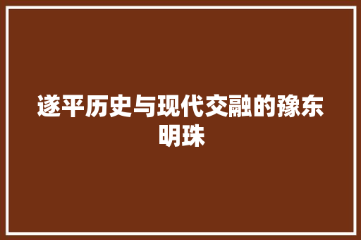 遂平历史与现代交融的豫东明珠
