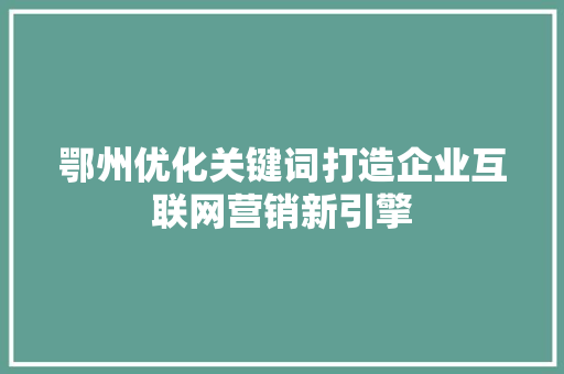 鄂州优化关键词打造企业互联网营销新引擎