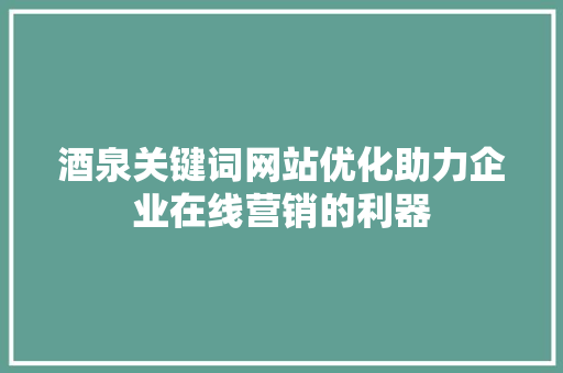 酒泉关键词网站优化助力企业在线营销的利器