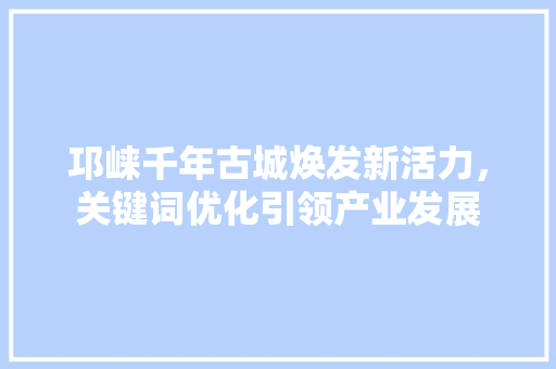 邛崃千年古城焕发新活力，关键词优化引领产业发展
