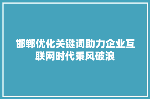 邯郸优化关键词助力企业互联网时代乘风破浪