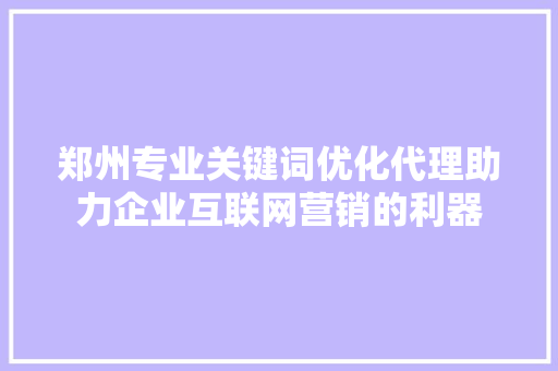 郑州专业关键词优化代理助力企业互联网营销的利器