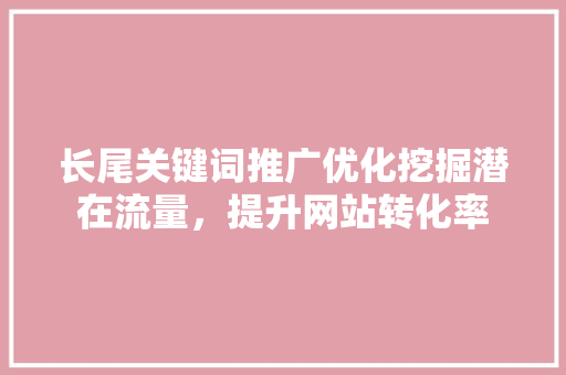 长尾关键词推广优化挖掘潜在流量，提升网站转化率