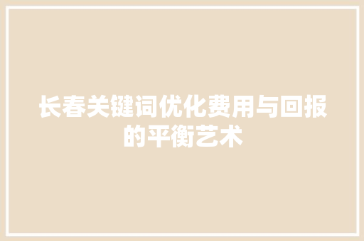 长春关键词优化费用与回报的平衡艺术