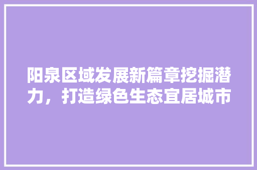 阳泉区域发展新篇章挖掘潜力，打造绿色生态宜居城市