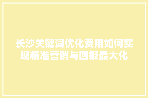 长沙关键词优化费用如何实现精准营销与回报最大化