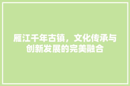 雁江千年古镇，文化传承与创新发展的完美融合