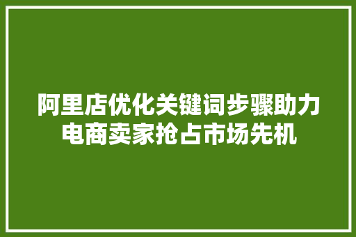 阿里店优化关键词步骤助力电商卖家抢占市场先机