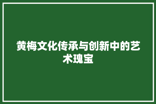 黄梅文化传承与创新中的艺术瑰宝