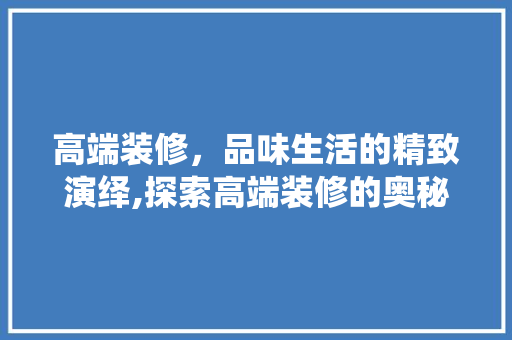 高端装修，品味生活的精致演绎,探索高端装修的奥秘与魅力