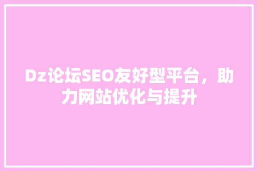 Dz论坛SEO友好型平台，助力网站优化与提升